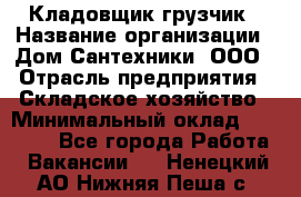 Кладовщик-грузчик › Название организации ­ Дом Сантехники, ООО › Отрасль предприятия ­ Складское хозяйство › Минимальный оклад ­ 14 000 - Все города Работа » Вакансии   . Ненецкий АО,Нижняя Пеша с.